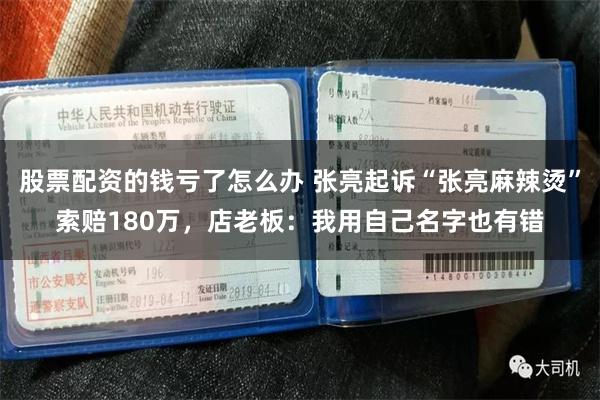 股票配资的钱亏了怎么办 张亮起诉“张亮麻辣烫”索赔180万，店老板：我用自己名字也有错