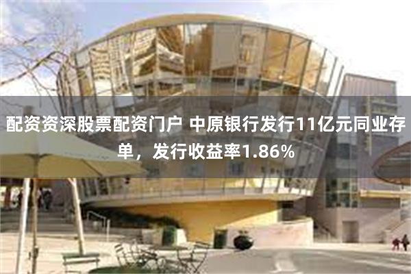 配资资深股票配资门户 中原银行发行11亿元同业存单，发行收益率1.86%