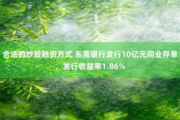 合法的炒股融资方式 东莞银行发行10亿元同业存单，发行收益率1.86%