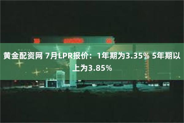 黄金配资网 7月LPR报价：1年期为3.35% 5年期以上为3.85%