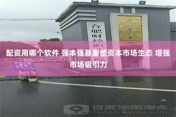 配资用哪个软件 强本强基重塑资本市场生态 增强市场吸引力