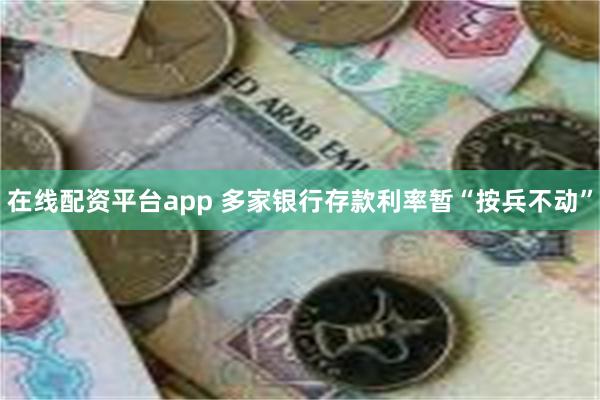 在线配资平台app 多家银行存款利率暂“按兵不动”