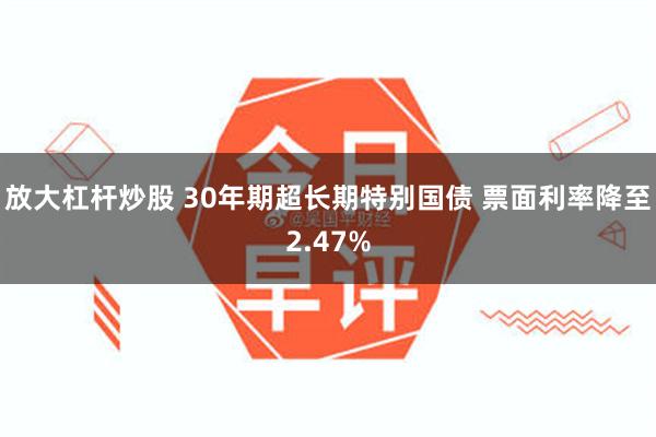 放大杠杆炒股 30年期超长期特别国债 票面利率降至2.47%