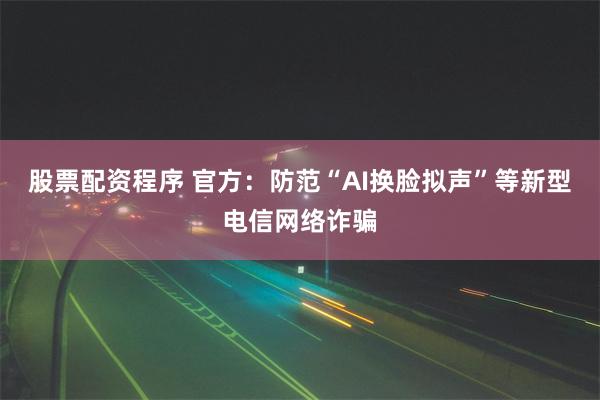 股票配资程序 官方：防范“AI换脸拟声”等新型电信网络诈骗