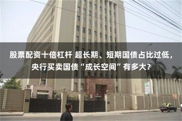 股票配资十倍杠杆 超长期、短期国债占比过低，央行买卖国债“成长空间”有多大？