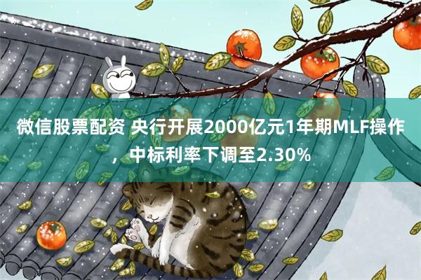 微信股票配资 央行开展2000亿元1年期MLF操作，中标利率下调至2.30%