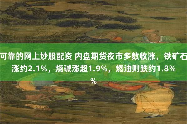 可靠的网上炒股配资 内盘期货夜市多数收涨，铁矿石涨约2.1%，烧碱涨超1.9%，燃油则跌约1.8%