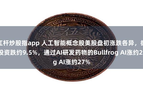 杠杆炒股指app 人工智能概念股美股盘初涨跌各异，微策投资跌约9.5%，通过AI研发药物的Bullfrog AI涨约27%