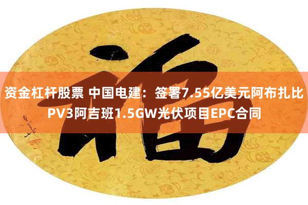 资金杠杆股票 中国电建：签署7.55亿美元阿布扎比PV3阿吉班1.5GW光伏项目EPC合同