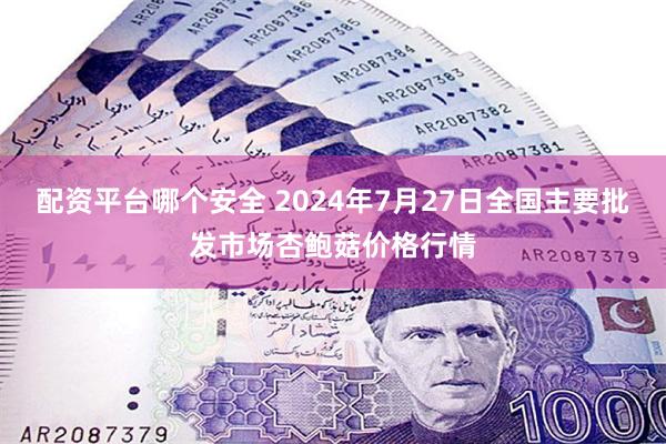 配资平台哪个安全 2024年7月27日全国主要批发市场杏鲍菇价格行情