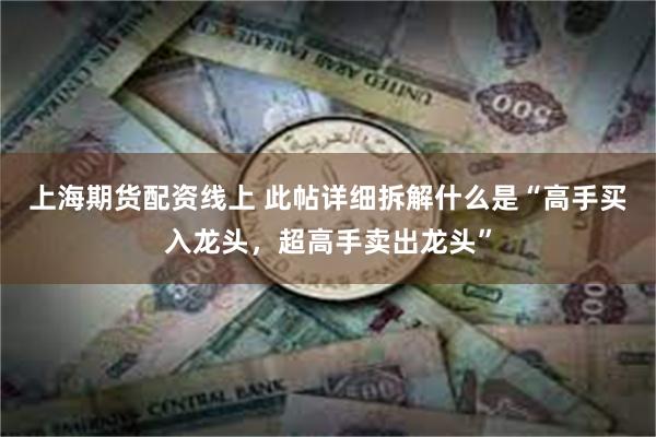 上海期货配资线上 此帖详细拆解什么是“高手买入龙头，超高手卖出龙头”