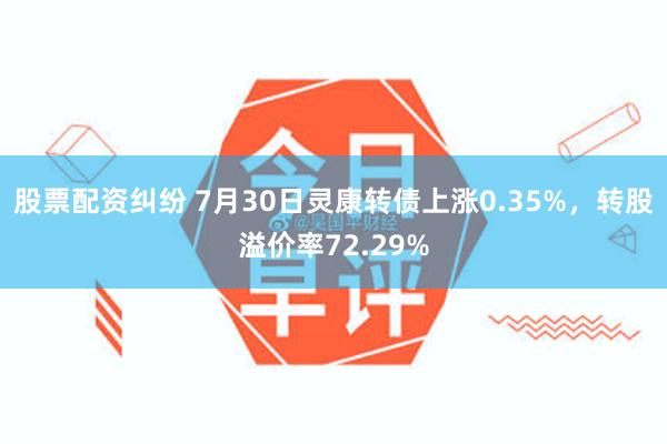 股票配资纠纷 7月30日灵康转债上涨0.35%，转股溢价率72.29%