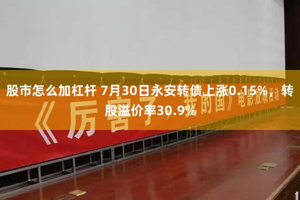 股市怎么加杠杆 7月30日永安转债上涨0.15%，转股溢价率30.9%