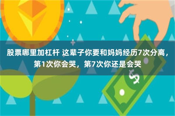 股票哪里加杠杆 这辈子你要和妈妈经历7次分离，第1次你会哭，第7次你还是会哭