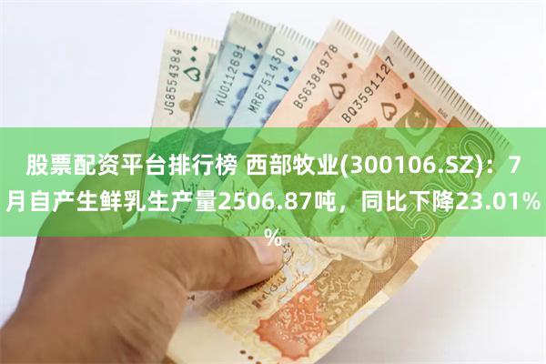 股票配资平台排行榜 西部牧业(300106.SZ)：7月自产生鲜乳生产量2506.87吨，同比下降2