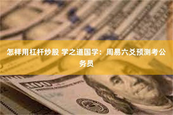 怎样用杠杆炒股 学之道国学：周易六爻预测考公务员