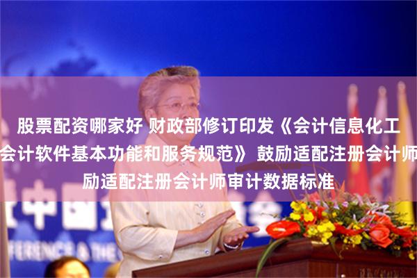 股票配资哪家好 财政部修订印发《会计信息化工作规范》及《会计软件基本功能和服务规范》 鼓励适配注册会