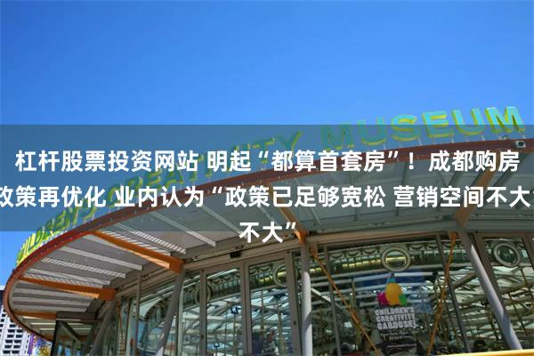 杠杆股票投资网站 明起“都算首套房”！成都购房政策再优化 业内认为“政策已足够宽松 营销空间不大”