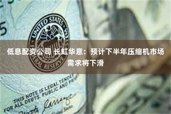 低息配资公司 长虹华意：预计下半年压缩机市场需求将下滑