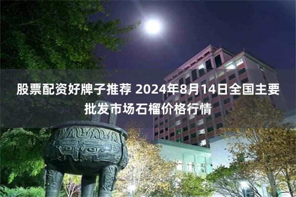 股票配资好牌子推荐 2024年8月14日全国主要批发市场石榴价格行情