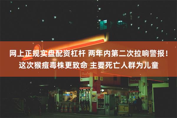 网上正规实盘配资杠杆 两年内第二次拉响警报！这次猴痘毒株更致命 主要死亡人群为儿童