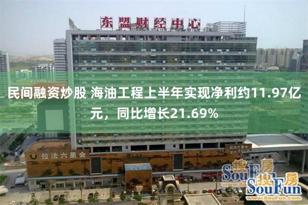 民间融资炒股 海油工程上半年实现净利约11.97亿元，同比增长21.69%