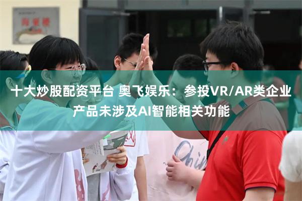 十大炒股配资平台 奥飞娱乐：参投VR/AR类企业产品未涉及AI智能相关功能