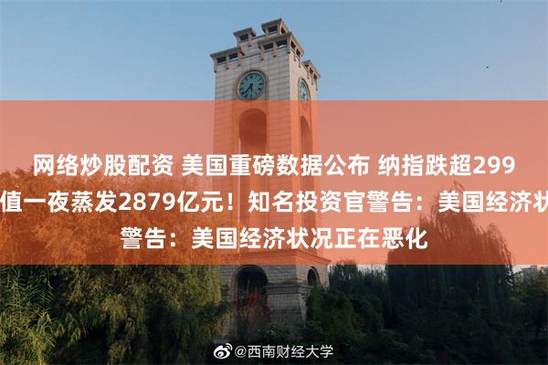 网络炒股配资 美国重磅数据公布 纳指跌超299点 特斯拉市值一夜蒸发2879亿元！知名投资官警告：美国经济状况正在恶化