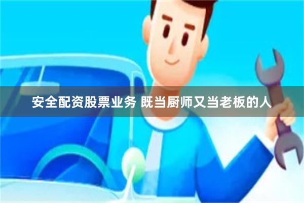 安全配资股票业务 既当厨师又当老板的人