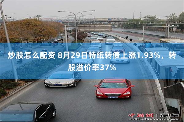 炒股怎么配资 8月29日特纸转债上涨1.93%，转股溢价率37%