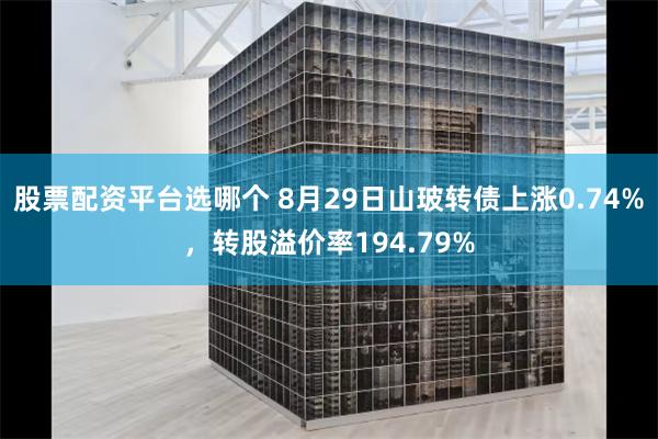 股票配资平台选哪个 8月29日山玻转债上涨0.74%，转股溢价率194.79%