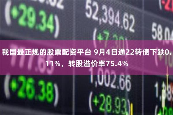 我国最正规的股票配资平台 9月4日通22转债下跌0.11%，转股溢价率75.4%