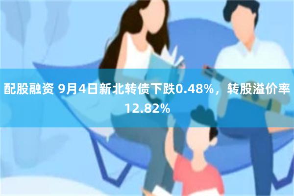 配股融资 9月4日新北转债下跌0.48%，转股溢价率12.82%