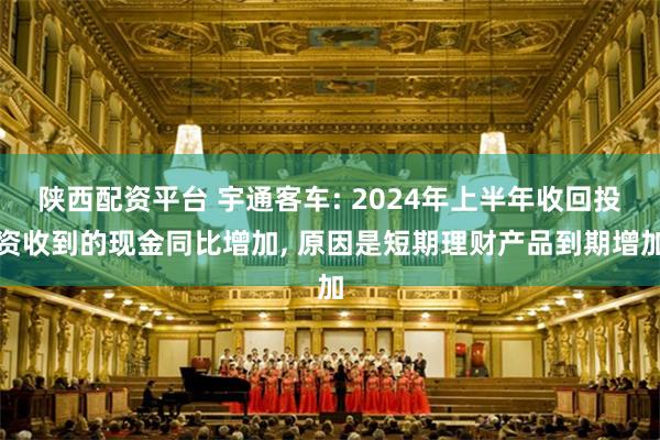 陕西配资平台 宇通客车: 2024年上半年收回投资收到的现金同比增加, 原因是短期理财产品到期增加