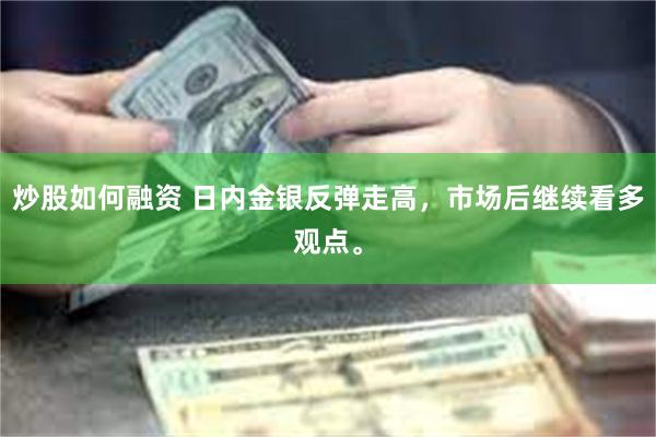 炒股如何融资 日内金银反弹走高，市场后继续看多观点。