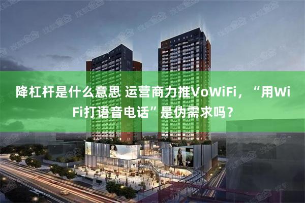 降杠杆是什么意思 运营商力推VoWiFi，“用WiFi打语音电话”是伪需求吗？