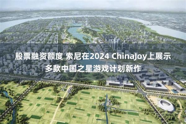 股票融资额度 索尼在2024 ChinaJoy上展示多款中国之星游戏计划新作