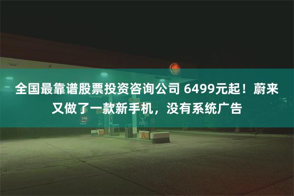 全国最靠谱股票投资咨询公司 6499元起！蔚来又做了一款新手机，没有系统广告