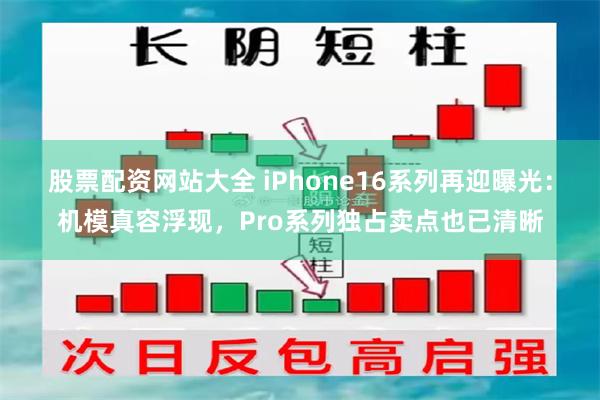 股票配资网站大全 iPhone16系列再迎曝光：机模真容浮现，Pro系列独占卖点也已清晰