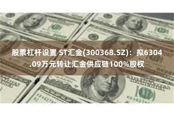 股票杠杆设置 ST汇金(300368.SZ)：拟6304.09万元转让汇金供应链100%股权