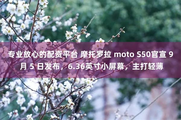 专业放心的配资平台 摩托罗拉 moto S50官宣 9 月 5 日发布，6.36英寸小屏幕，主打轻薄