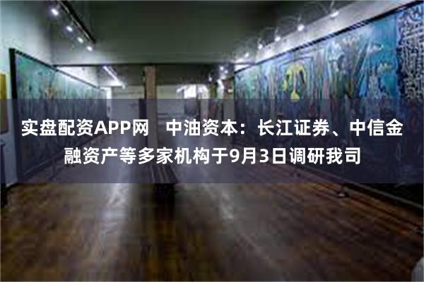 实盘配资APP网   中油资本：长江证券、中信金融资产等多家机构于9月3日调研我司