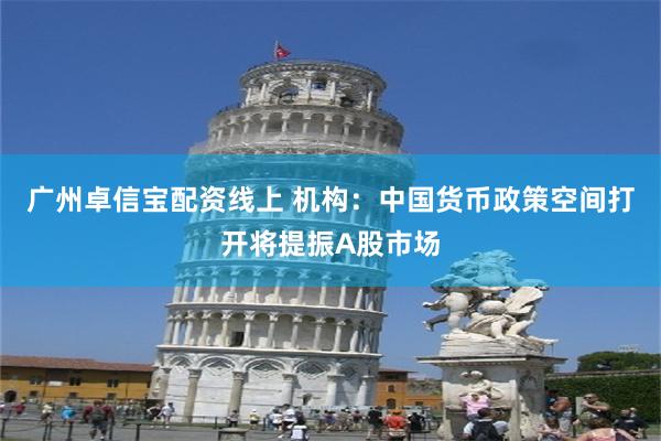 广州卓信宝配资线上 机构：中国货币政策空间打开将提振A股市场