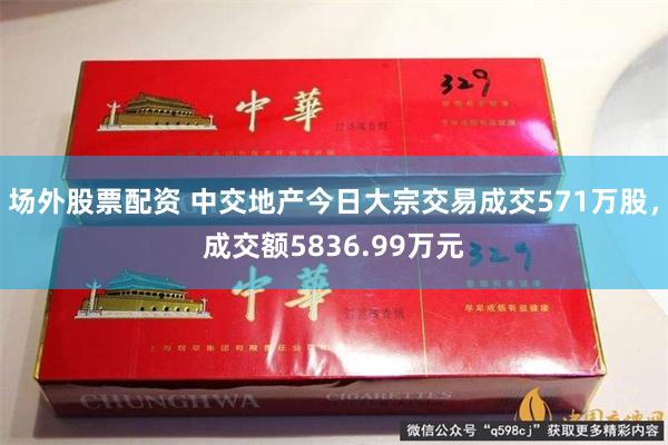 场外股票配资 中交地产今日大宗交易成交571万股，成交额5836.99万元