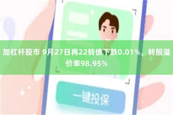 加杠杆股市 9月27日再22转债下跌0.01%，转股溢价率98.95%