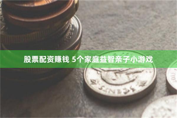 股票配资赚钱 5个家庭益智亲子小游戏