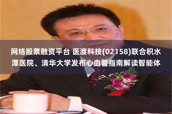 网络股票融资平台 医渡科技(02158)联合积水潭医院、清华大学发布心血管指南解读智能体