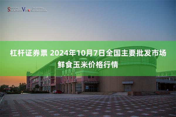 杠杆证券票 2024年10月7日全国主要批发市场鲜食玉米价格行情