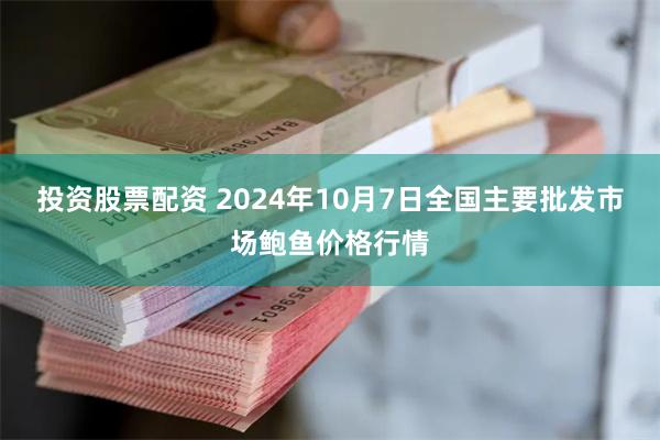 投资股票配资 2024年10月7日全国主要批发市场鲍鱼价格行情