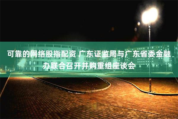 可靠的网络股指配资 广东证监局与广东省委金融办联合召开并购重组座谈会